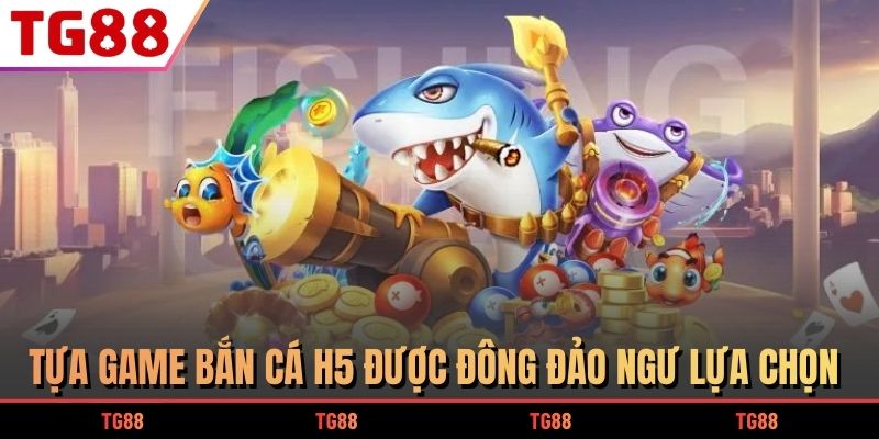 Tựa game bắn cá H5 được đông đảo ngư lựa chọn