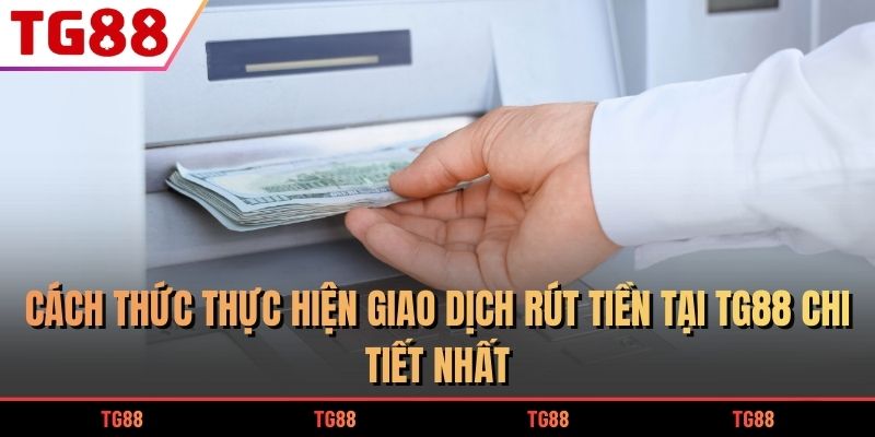 Cách thức thực hiện giao dịch rút tiền tại TG88 chi tiết nhất